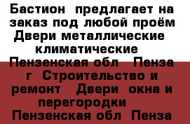 «Бастион »предлагает на заказ под любой проём:Двери металлические ,климатические - Пензенская обл., Пенза г. Строительство и ремонт » Двери, окна и перегородки   . Пензенская обл.,Пенза г.